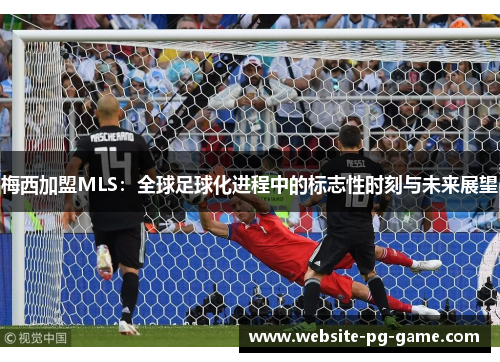 梅西加盟MLS：全球足球化进程中的标志性时刻与未来展望