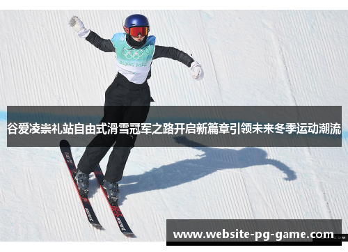 谷爱凌崇礼站自由式滑雪冠军之路开启新篇章引领未来冬季运动潮流