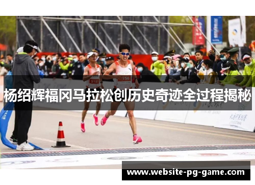 杨绍辉福冈马拉松创历史奇迹全过程揭秘