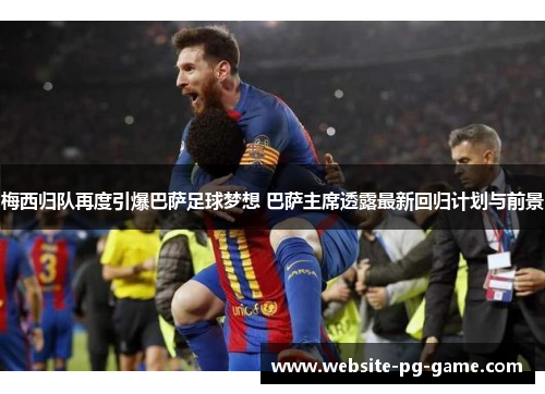 梅西归队再度引爆巴萨足球梦想 巴萨主席透露最新回归计划与前景