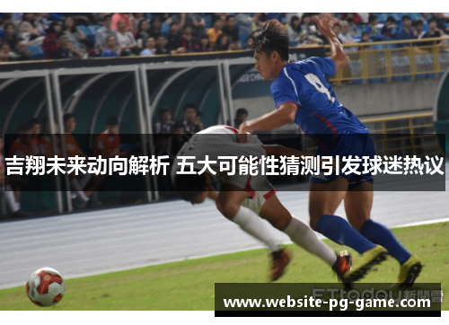 吉翔未来动向解析 五大可能性猜测引发球迷热议