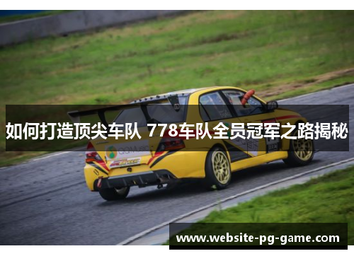 如何打造顶尖车队 778车队全员冠军之路揭秘