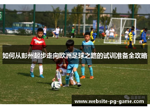 如何从彭州起步走向欧洲足球之路的试训准备全攻略