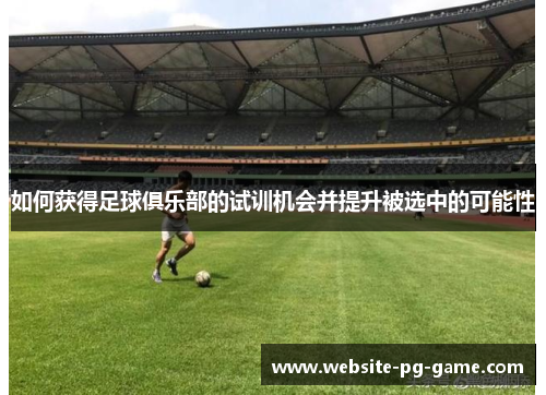 如何获得足球俱乐部的试训机会并提升被选中的可能性