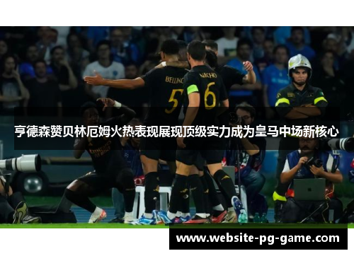 亨德森赞贝林厄姆火热表现展现顶级实力成为皇马中场新核心