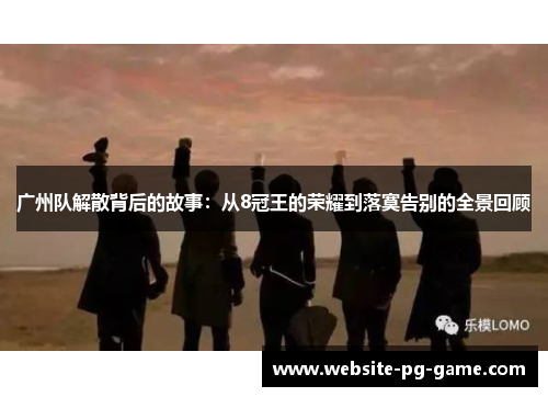 广州队解散背后的故事：从8冠王的荣耀到落寞告别的全景回顾