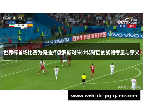 世界杯首场比赛为何选择俄罗斯对阵沙特背后的战略考量与意义