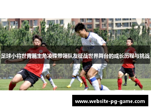足球小将世青篇主角凌锋带领队友征战世界舞台的成长历程与挑战