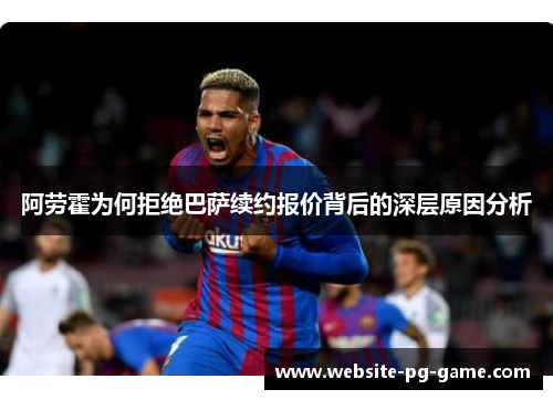 阿劳霍为何拒绝巴萨续约报价背后的深层原因分析