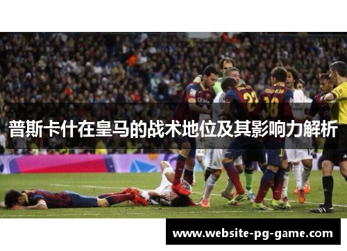 普斯卡什在皇马的战术地位及其影响力解析