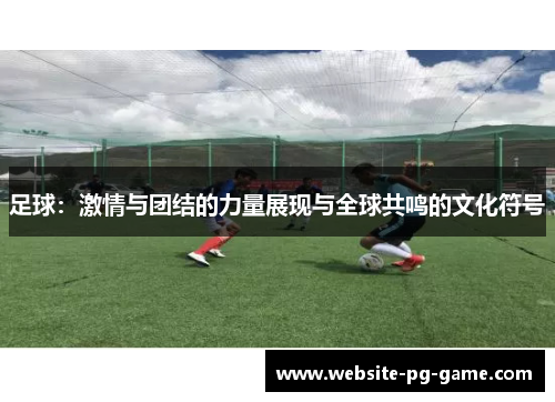 足球：激情与团结的力量展现与全球共鸣的文化符号