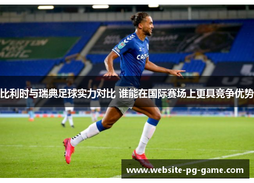 比利时与瑞典足球实力对比 谁能在国际赛场上更具竞争优势