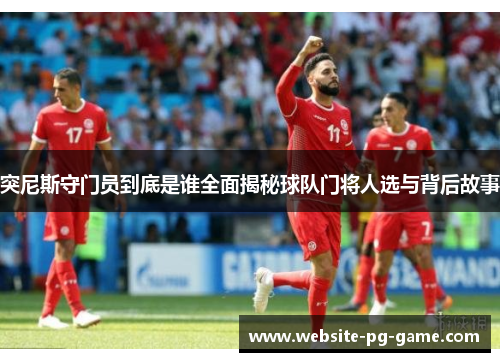 突尼斯守门员到底是谁全面揭秘球队门将人选与背后故事