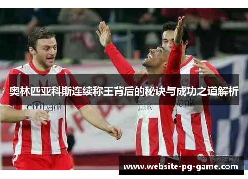 奥林匹亚科斯连续称王背后的秘诀与成功之道解析