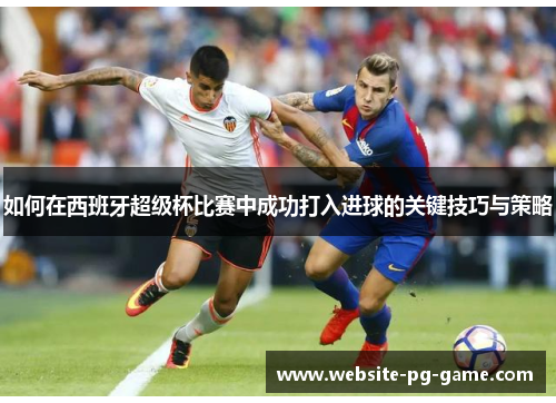 如何在西班牙超级杯比赛中成功打入进球的关键技巧与策略