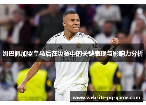 姆巴佩加盟皇马后在决赛中的关键表现与影响力分析