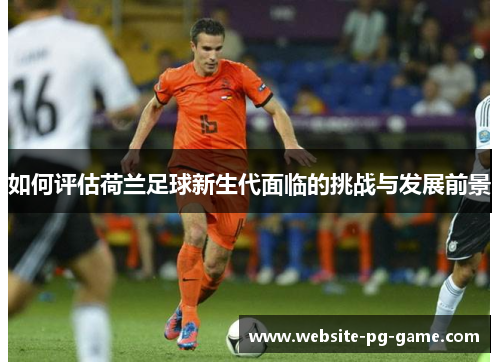 如何评估荷兰足球新生代面临的挑战与发展前景