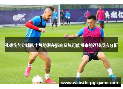 孔德伤势对球队士气的潜在影响及其可能带来的连锁反应分析