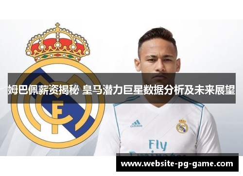 姆巴佩薪资揭秘 皇马潜力巨星数据分析及未来展望