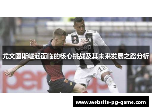 尤文图斯崛起面临的核心挑战及其未来发展之路分析