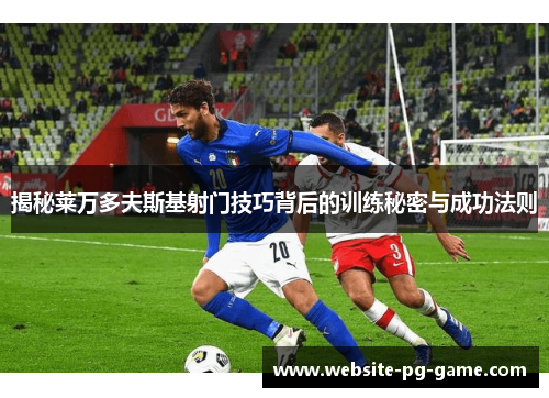 揭秘莱万多夫斯基射门技巧背后的训练秘密与成功法则