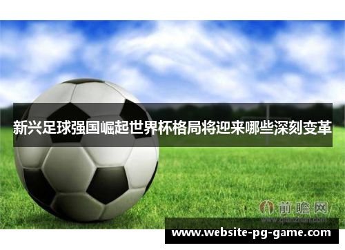 新兴足球强国崛起世界杯格局将迎来哪些深刻变革