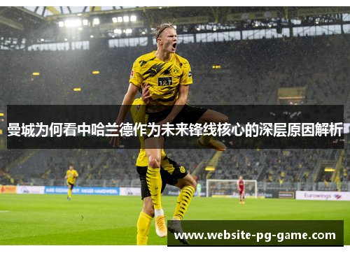 曼城为何看中哈兰德作为未来锋线核心的深层原因解析