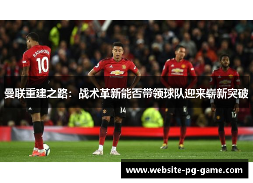 曼联重建之路：战术革新能否带领球队迎来崭新突破
