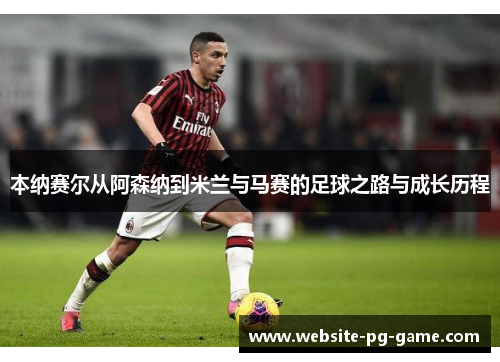 本纳赛尔从阿森纳到米兰与马赛的足球之路与成长历程