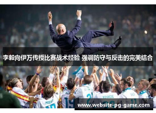 李毅向伊万传授比赛战术经验 强调防守与反击的完美结合