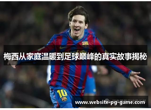 梅西从家庭温暖到足球巅峰的真实故事揭秘