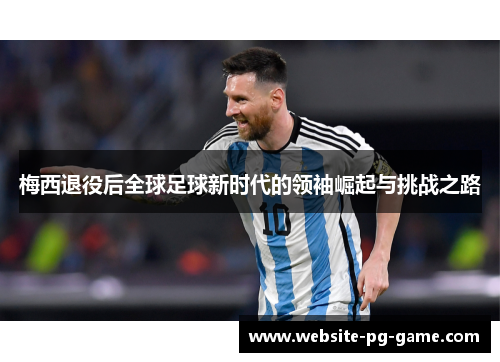 梅西退役后全球足球新时代的领袖崛起与挑战之路
