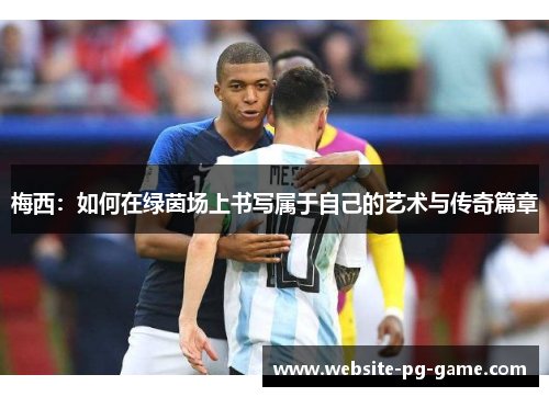 梅西：如何在绿茵场上书写属于自己的艺术与传奇篇章