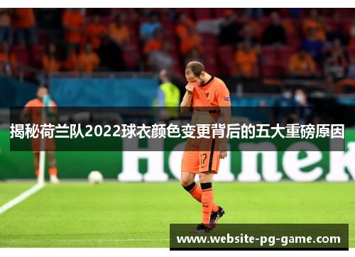 揭秘荷兰队2022球衣颜色变更背后的五大重磅原因