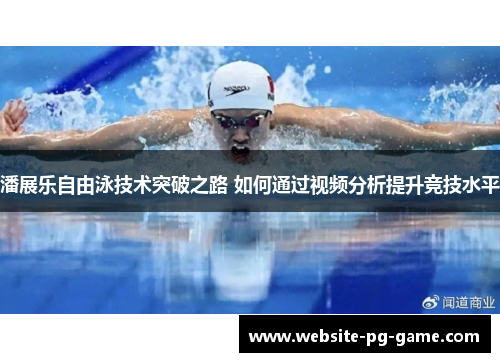潘展乐自由泳技术突破之路 如何通过视频分析提升竞技水平