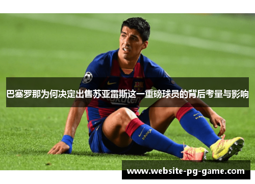 巴塞罗那为何决定出售苏亚雷斯这一重磅球员的背后考量与影响