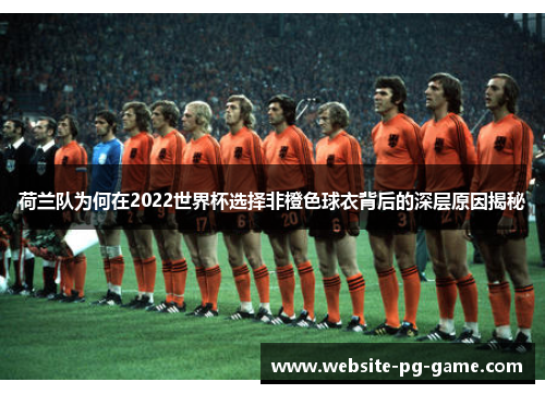 荷兰队为何在2022世界杯选择非橙色球衣背后的深层原因揭秘