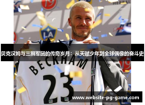 贝克汉姆与三狮军团的传奇岁月：从天赋少年到全球偶像的奋斗史