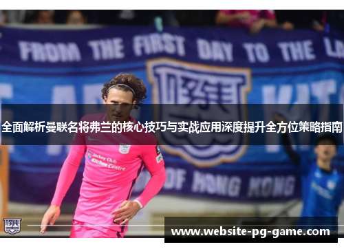 全面解析曼联名将弗兰的核心技巧与实战应用深度提升全方位策略指南