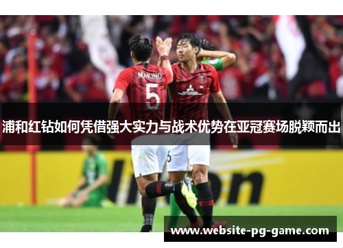 浦和红钻如何凭借强大实力与战术优势在亚冠赛场脱颖而出