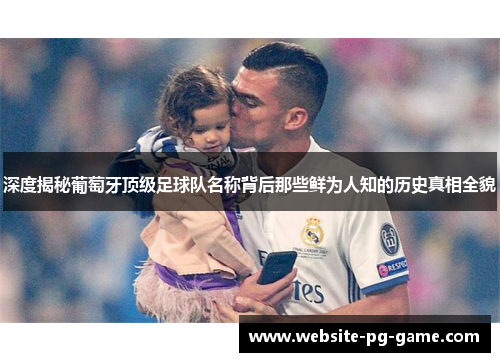 深度揭秘葡萄牙顶级足球队名称背后那些鲜为人知的历史真相全貌