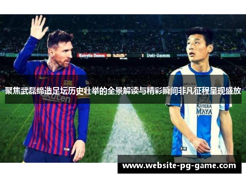 聚焦武磊缔造足坛历史壮举的全景解读与精彩瞬间非凡征程呈现盛放