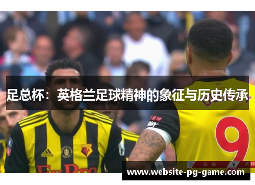 足总杯:英格兰足球精神的象征与历史传承 足总杯:英格兰足球精神的象征与历史传承
