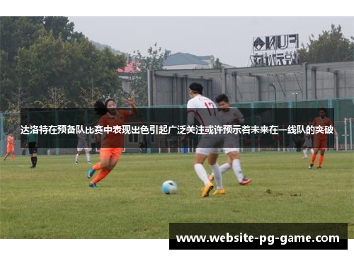 达洛特在预备队比赛中表现出色引起广泛关注或许预示着未来在一线队的突破