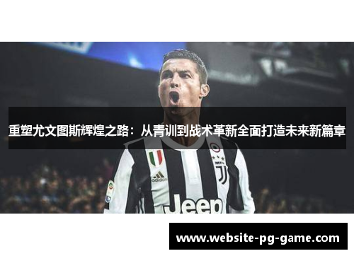 重塑尤文图斯辉煌之路:从青训到战术革新全面打造未来新篇章