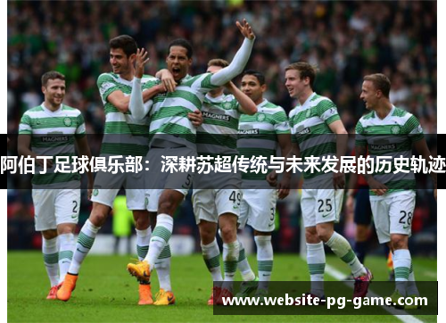 阿伯丁足球俱乐部:深耕苏超传统与未来发展的历史轨迹