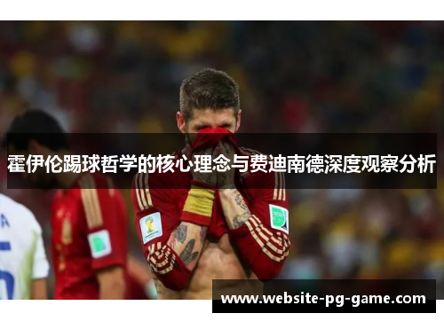 霍伊伦踢球哲学的核心理念与费迪南德深度观察分析