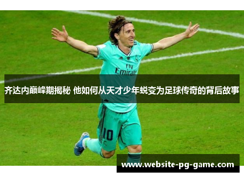 齐达内巅峰期揭秘 他如何从天才少年蜕变为足球传奇的背后故事