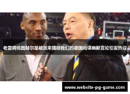 老雷调侃图赫尔是被派来搞砸我们的德国间谍幽默言论引发热议