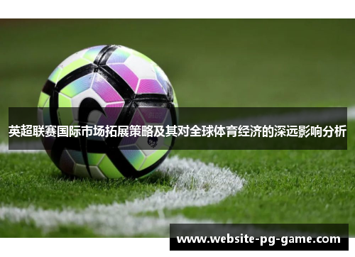 英超联赛国际市场拓展策略及其对全球体育经济的深远影响分析
